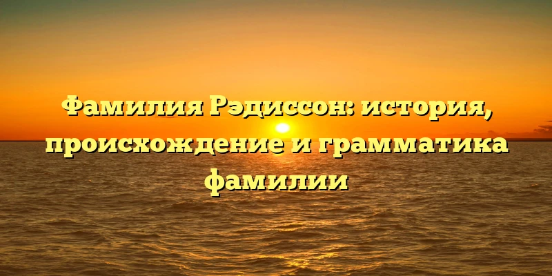 Фамилия Рэдиссон: история, происхождение и грамматика фамилии Фамилия Рэдиссон: история, происхождение и грамматика фамилии