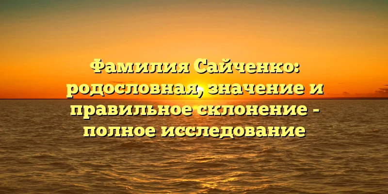 Фамилия Сайченко: родословная, значение и правильное склонение - полное исследование Фамилия Сайченко: родословная, значение и правильное склонение - полное исследование