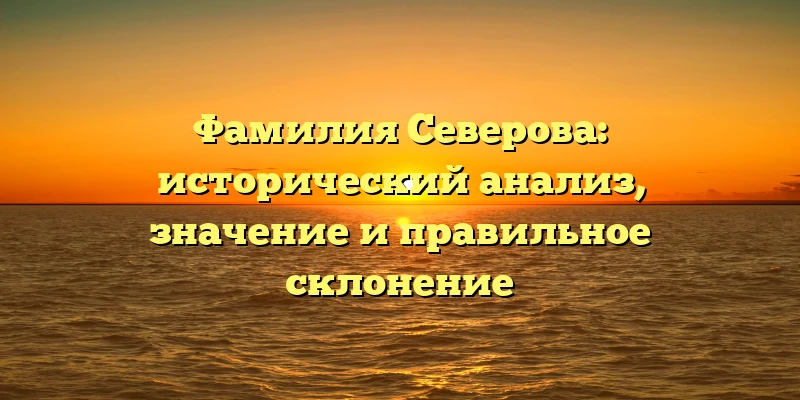 Фамилия Северова: исторический анализ, значение и правильное склонение Фамилия Северова: исторический анализ, значение и правильное склонение