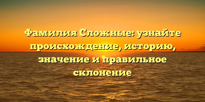 Фамилия Сложные: узнайте происхождение, историю, значение и правильное склонение Фамилия Сложные: узнайте происхождение, историю, значение и правильное склонение