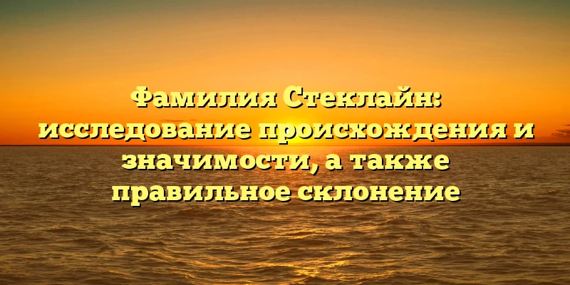 Фамилия Стеклайн: исследование происхождения и значимости, а также правильное склонение Фамилия Стеклайн: исследование происхождения и значимости, а также правильное склонение
