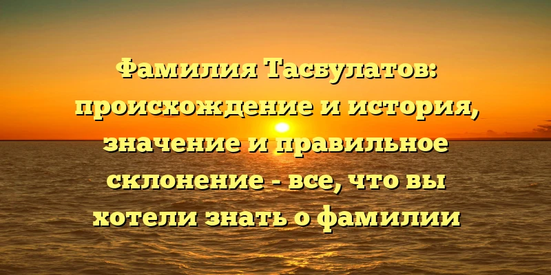 Фамилия Тасбулатов: происхождение и история, значение и правильное склонение - все, что вы хотели знать о фамилии Тасбулатов. Фамилия Тасбулатов: происхождение и история, значение и правильное склонение - все, что вы хотели знать о фамилии Тасбулатов.