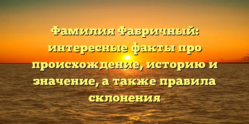 Фамилия Фабричный: интересные факты про происхождение, историю и значение, а также правила склонения Фамилия Фабричный: интересные факты про происхождение, историю и значение, а также правила склонения