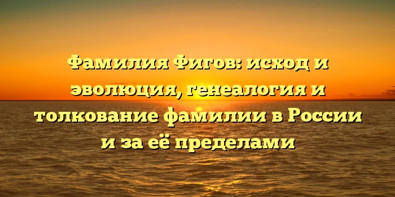 Фамилия Фигов: исход и эволюция, генеалогия и толкование фамилии в России и за её пределами Фамилия Фигов: исход и эволюция, генеалогия и толкование фамилии в России и за её пределами