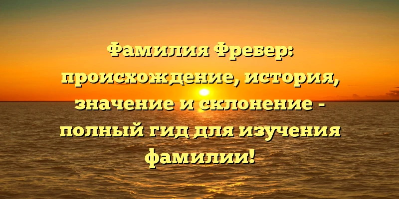 Фамилия Фребер: происхождение, история, значение и склонение - полный гид для изучения фамилии!