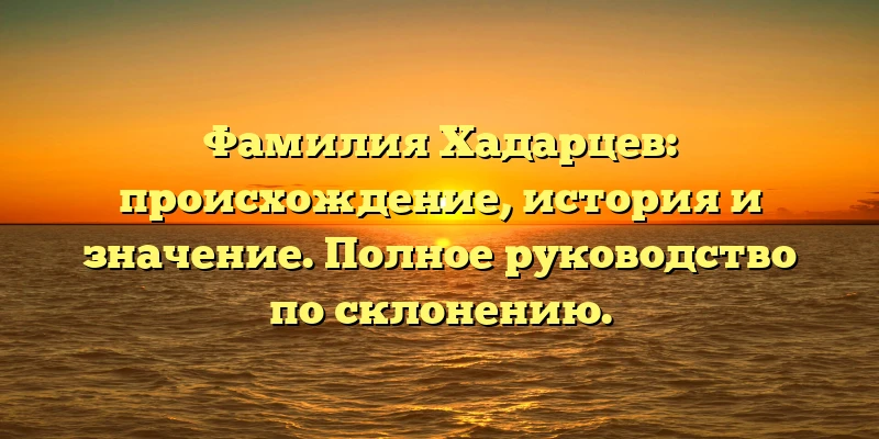 Фамилия Хадарцев: происхождение, история и значение. Полное руководство по склонению.