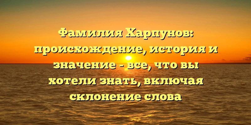 Фамилия Харпунов: происхождение, история и значение - все, что вы хотели знать, включая склонение слова