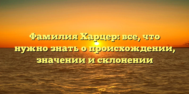 Фамилия Харцер: все, что нужно знать о происхождении, значении и склонении Фамилия Харцер: все, что нужно знать о происхождении, значении и склонении