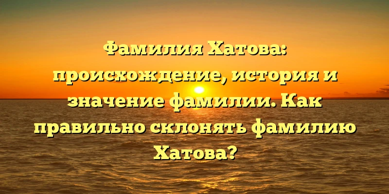 Фамилия Хатова: происхождение, история и значение фамилии. Как правильно склонять фамилию Хатова? Фамилия Хатова: происхождение, история и значение фамилии. Как правильно склонять фамилию Хатова?