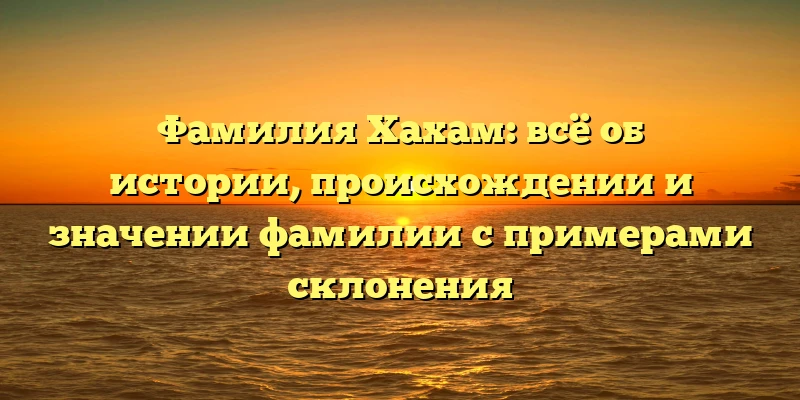 Фамилия Хахам: всё об истории, происхождении и значении фамилии с примерами склонения Фамилия Хахам: всё об истории, происхождении и значении фамилии с примерами склонения