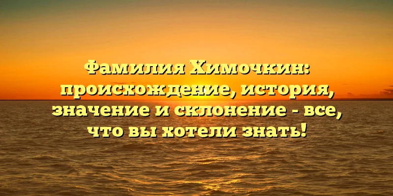 Фамилия Химочкин: происхождение, история, значение и склонение - все, что вы хотели знать!