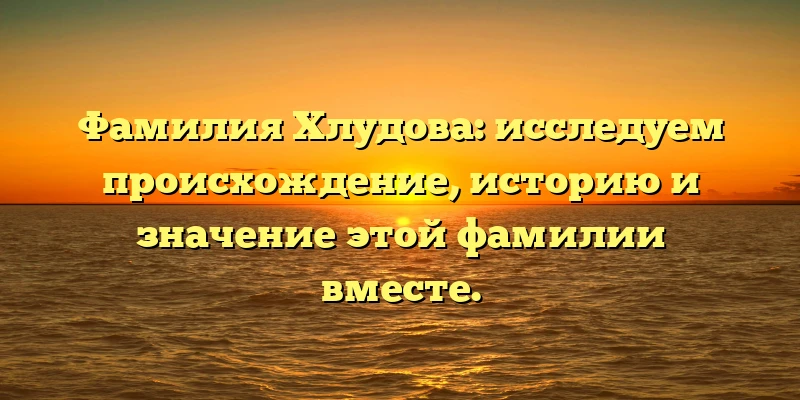 Фамилия Хлудова: исследуем происхождение, историю и значение этой фамилии вместе. Фамилия Хлудова: исследуем происхождение, историю и значение этой фамилии вместе.