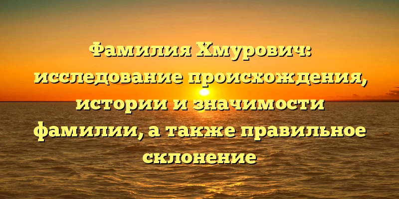 Фамилия Хмурович: исследование происхождения, истории и значимости фамилии, а также правильное склонение Фамилия Хмурович: исследование происхождения, истории и значимости фамилии, а также правильное склонение