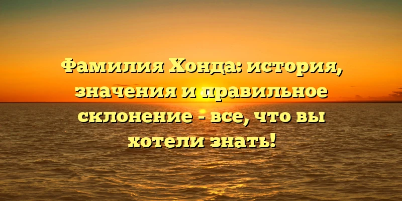 Фамилия Хонда: история, значения и правильное склонение - все, что вы хотели знать! Фамилия Хонда: история, значения и правильное склонение - все, что вы хотели знать!