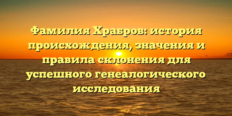 Фамилия Храбров: история происхождения, значения и правила склонения для успешного генеалогического исследования Фамилия Храбров: история происхождения, значения и правила склонения для успешного генеалогического исследования