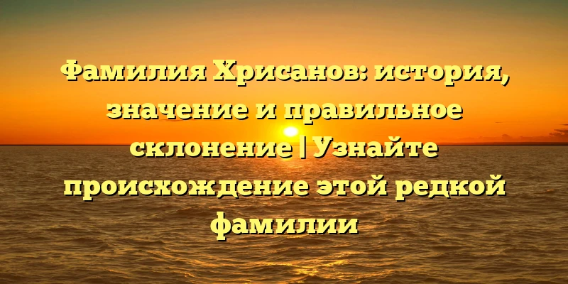 Фамилия Хрисанов: история, значение и правильное склонение | Узнайте происхождение этой редкой фамилии Фамилия Хрисанов: история, значение и правильное склонение | Узнайте происхождение этой редкой фамилии