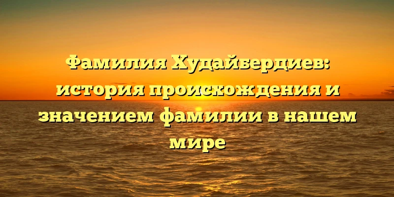 Фамилия Худайбердиев: история происхождения и значением фамилии в нашем мире Фамилия Худайбердиев: история происхождения и значением фамилии в нашем мире