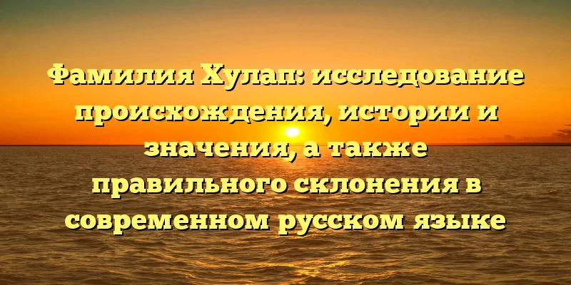 Фамилия Хулап: исследование происхождения, истории и значения, а также правильного склонения в современном русском языке Фамилия Хулап: исследование происхождения, истории и значения, а также правильного склонения в современном русском языке