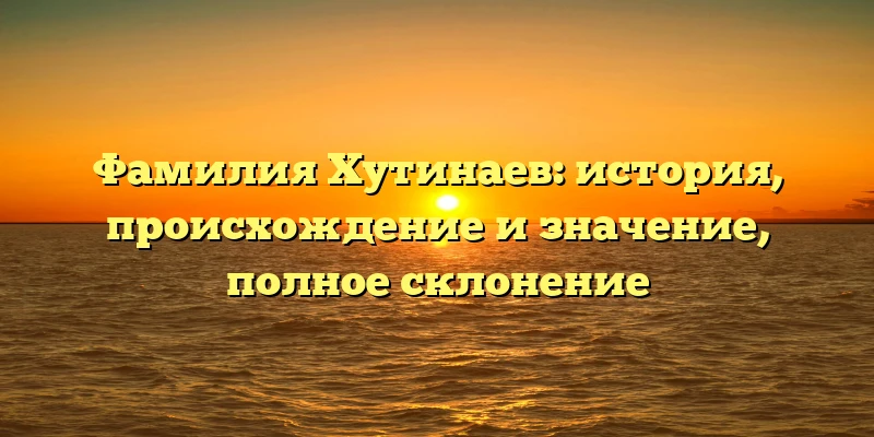 Фамилия Хутинаев: история, происхождение и значение, полное склонение Фамилия Хутинаев: история, происхождение и значение, полное склонение