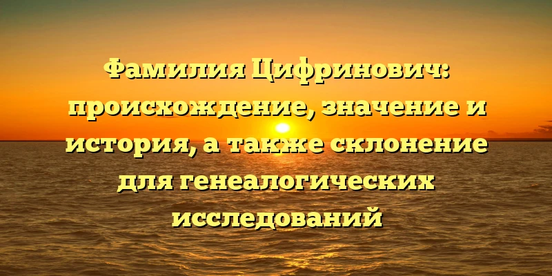 Фамилия Цифринович: происхождение, значение и история, а также склонение для генеалогических исследований Фамилия Цифринович: происхождение, значение и история, а также склонение для генеалогических исследований