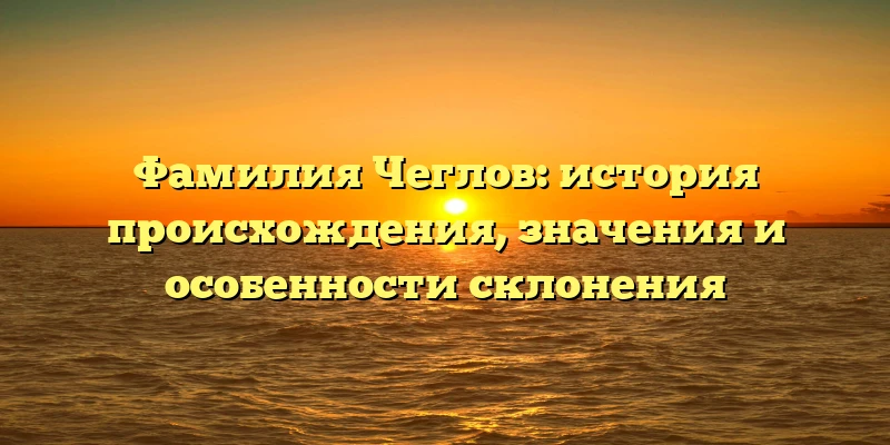 Фамилия Чеглов: история происхождения, значения и особенности склонения Фамилия Чеглов: история происхождения, значения и особенности склонения
