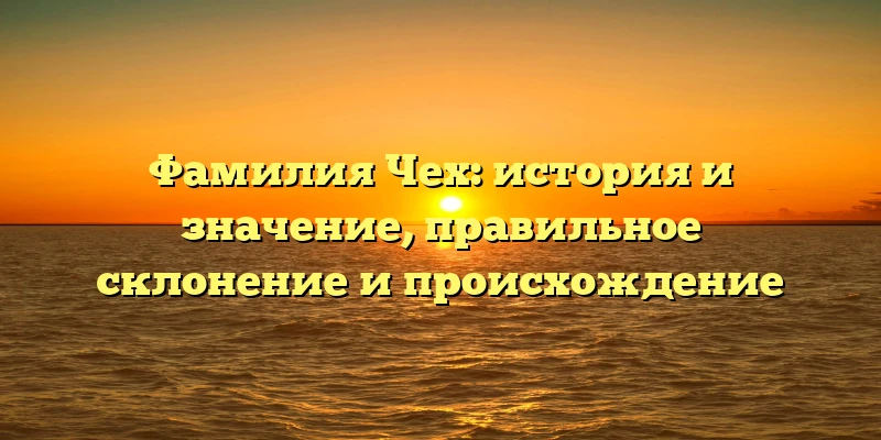 Фамилия Чех: история и значение, правильное склонение и происхождение Фамилия Чех: история и значение, правильное склонение и происхождение
