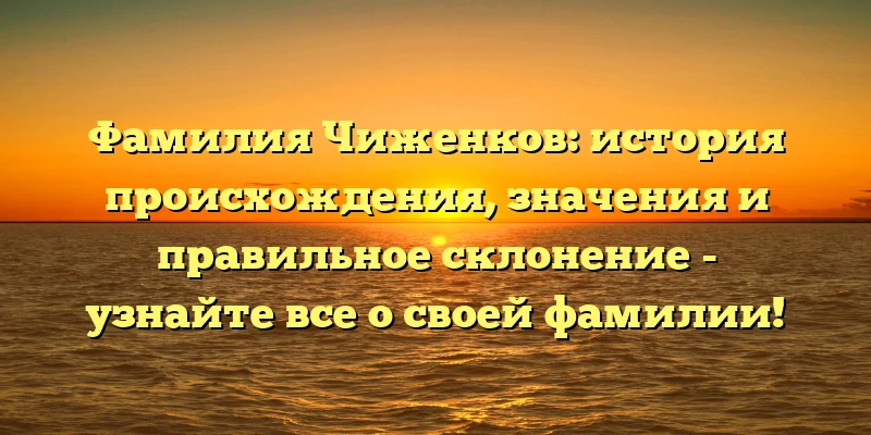 Фамилия Чиженков: история происхождения, значения и правильное склонение - узнайте все о своей фамилии! Фамилия Чиженков: история происхождения, значения и правильное склонение - узнайте все о своей фамилии!