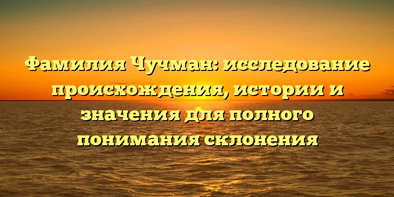 Фамилия Чучман: исследование происхождения, истории и значения для полного понимания склонения Фамилия Чучман: исследование происхождения, истории и значения для полного понимания склонения
