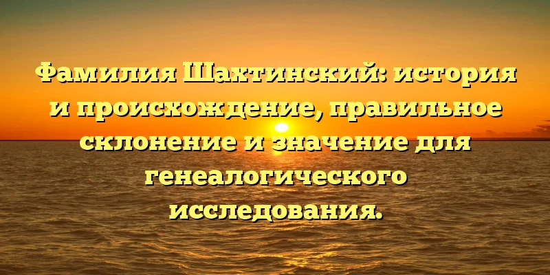 Фамилия Шахтинский: история и происхождение, правильное склонение и значение для генеалогического исследования. Фамилия Шахтинский: история и происхождение, правильное склонение и значение для генеалогического исследования.