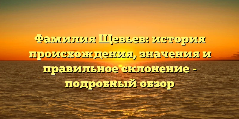 Фамилия Щевьев: история происхождения, значения и правильное склонение - подробный обзор Фамилия Щевьев: история происхождения, значения и правильное склонение - подробный обзор