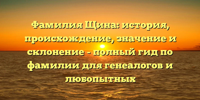Фамилия Щина: история, происхождение, значение и склонение - полный гид по фамилии для генеалогов и любопытных