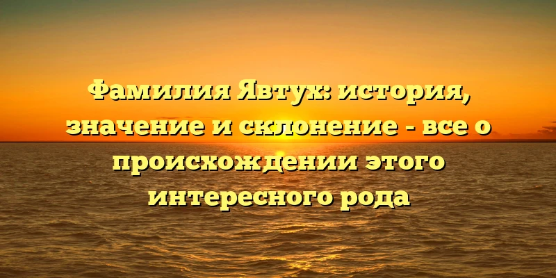 Фамилия Явтух: история, значение и склонение - все о происхождении этого интересного рода Фамилия Явтух: история, значение и склонение - все о происхождении этого интересного рода