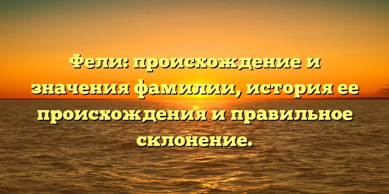 Фели: происхождение и значения фамилии, история ее происхождения и правильное склонение. Фели: происхождение и значения фамилии, история ее происхождения и правильное склонение.