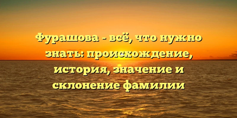 Фурашова - всё, что нужно знать: происхождение, история, значение и склонение фамилии