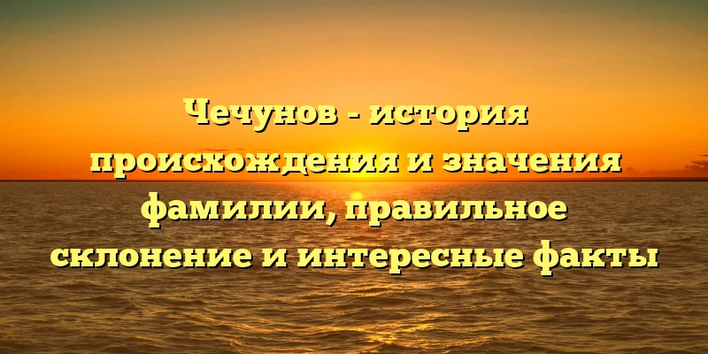 Чечунов - история происхождения и значения фамилии, правильное склонение и интересные факты Чечунов - история происхождения и значения фамилии, правильное склонение и интересные факты