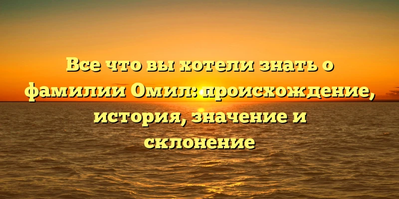 Все что вы хотели знать о фамилии Омил: происхождение, история, значение и склонение Все что вы хотели знать о фамилии Омил: происхождение, история, значение и склонение