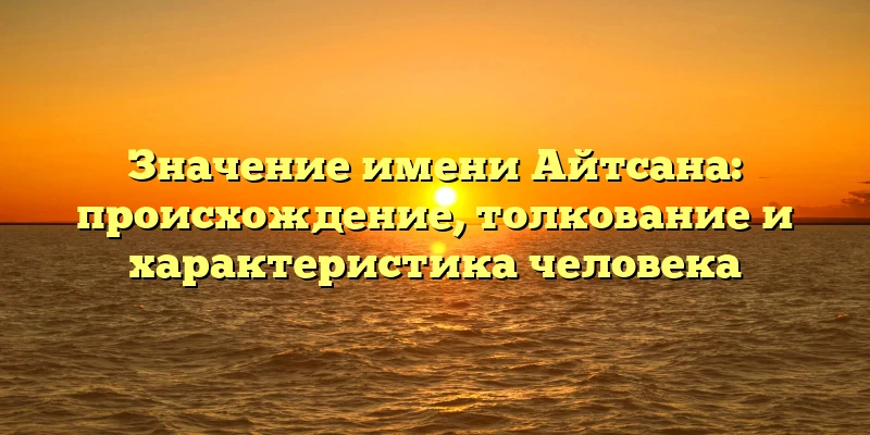 Значение имени Айтсана: происхождение, толкование и характеристика человека Значение имени Айтсана: происхождение, толкование и характеристика человека