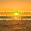 Значение имени Африканское: происхождение, толкование и характеристика человека