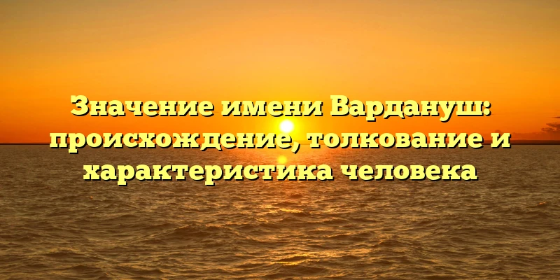 Значение имени Вардануш: происхождение, толкование и характеристика человека Значение имени Вардануш: происхождение, толкование и характеристика человека