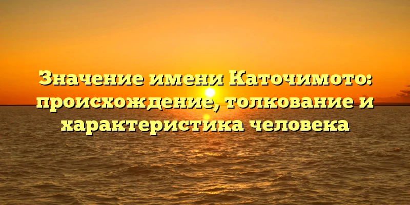 Значение имени Каточимото: происхождение, толкование и характеристика человека Значение имени Каточимото: происхождение, толкование и характеристика человека