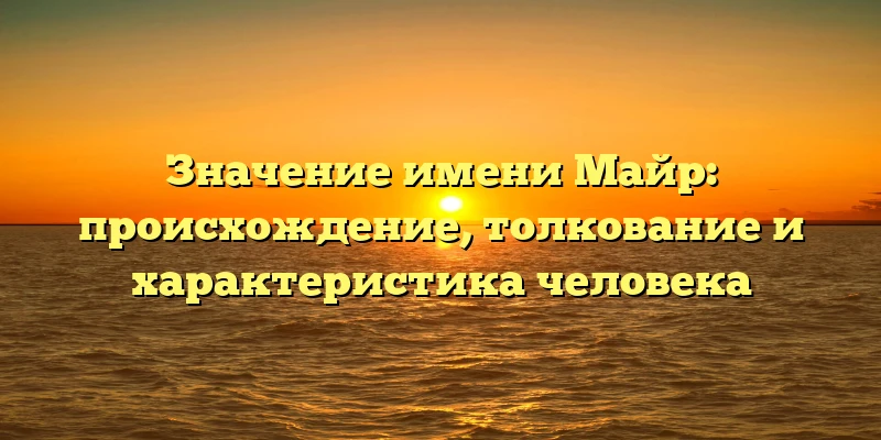 Значение имени Майр: происхождение, толкование и характеристика человека Значение имени Майр: происхождение, толкование и характеристика человека