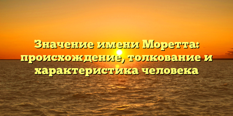 Значение имени Моретта: происхождение, толкование и характеристика человека