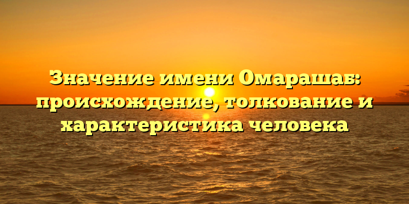 Значение имени Омарашаб: происхождение, толкование и характеристика человека