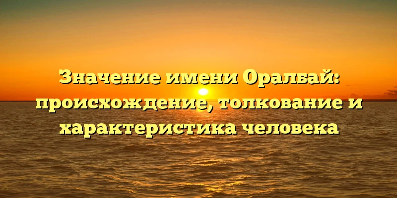 Значение имени Оралбай: происхождение, толкование и характеристика человека Значение имени Оралбай: происхождение, толкование и характеристика человека