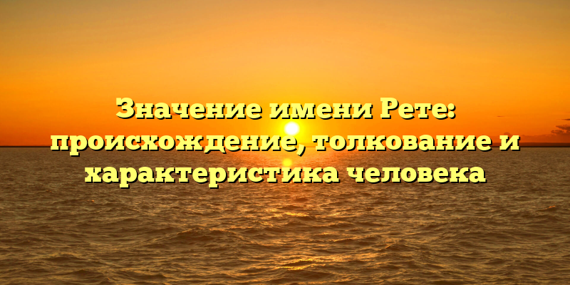 Значение имени Рете: происхождение, толкование и характеристика человека