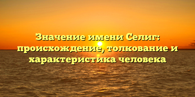 Значение имени Селиг: происхождение, толкование и характеристика человека