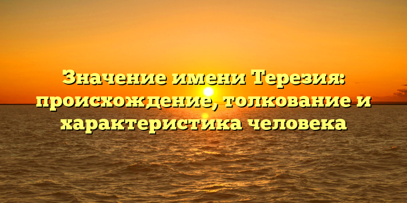 Значение имени Терезия: происхождение, толкование и характеристика человека