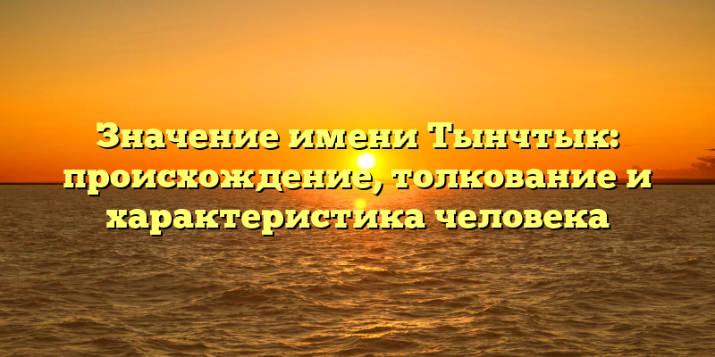 Значение имени Тынчтык: происхождение, толкование и характеристика человека
