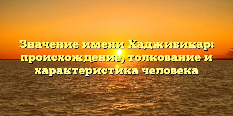 Значение имени Хаджибикар: происхождение, толкование и характеристика человека Значение имени Хаджибикар: происхождение, толкование и характеристика человека