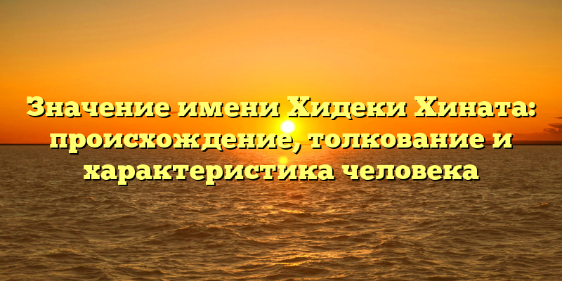 Значение имени Хидеки Хината: происхождение, толкование и характеристика человека